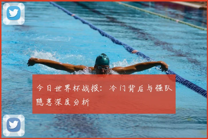 今日世界杯战报：冷门背后与强队隐患深度分析