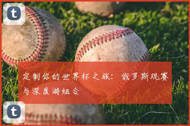 定制你的世界杯之旅：俄罗斯观赛与深度游组合