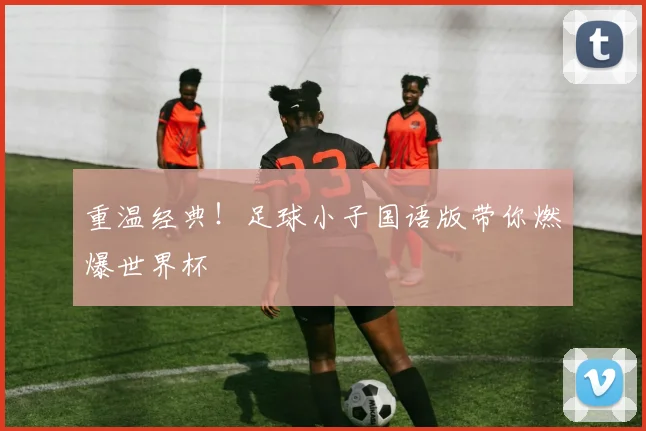 重温经典！足球小子国语版带你燃爆世界杯