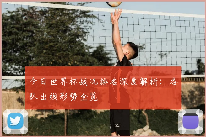 今日世界杯战况排名深度解析：各队出线形势全览