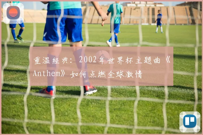 重温经典：2002年世界杯主题曲《Anthem》如何点燃全球激情