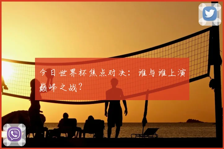 今日世界杯焦点对决：谁与谁上演巅峰之战？