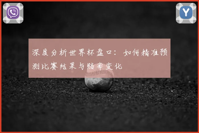 深度分析世界杯盘口：如何精准预测比赛结果与赔率变化