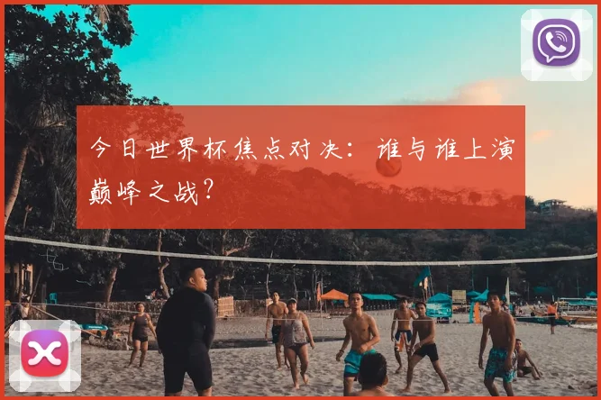 今日世界杯焦点对决：谁与谁上演巅峰之战？