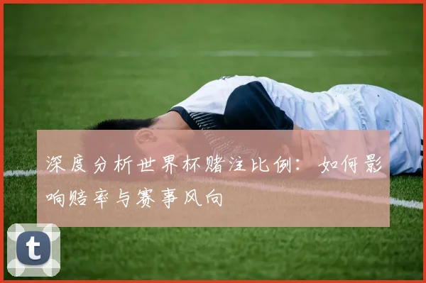 深度分析世界杯赌注比例：如何影响赔率与赛事风向