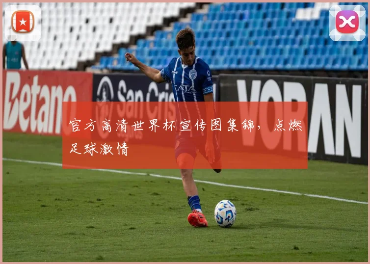 官方高清世界杯宣传图集锦，点燃足球激情