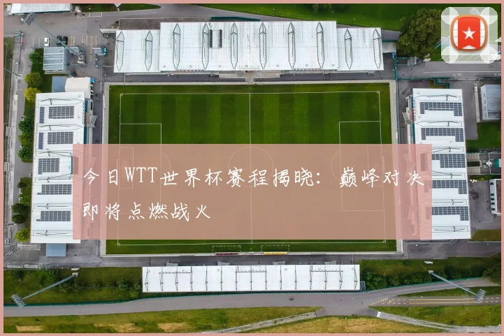 今日WTT世界杯赛程揭晓：巅峰对决即将点燃战火