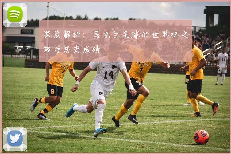 深度解析：乌克兰足球的世界杯之路与历史成绩